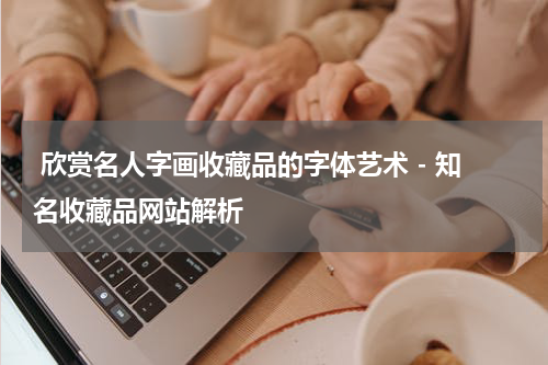  欣赏名人字画收藏品的字体艺术 - 知名收藏品网站解析