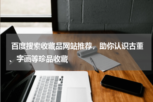  百度搜索收藏品网站推荐，助你认识古董、字画等珍品收藏