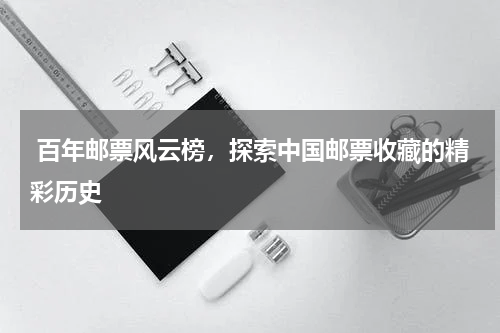  百年邮票风云榜，探索中国邮票收藏的精彩历史