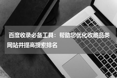  百度收录必备工具：帮助您优化收藏品类网站并提高搜索排名
