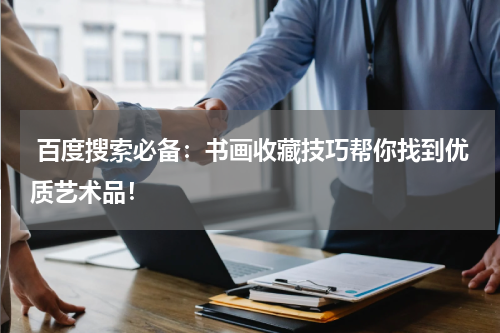  百度搜索必备：书画收藏技巧帮你找到优质艺术品！