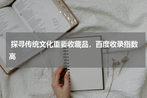  探寻传统文化重要收藏品，百度收录指数高