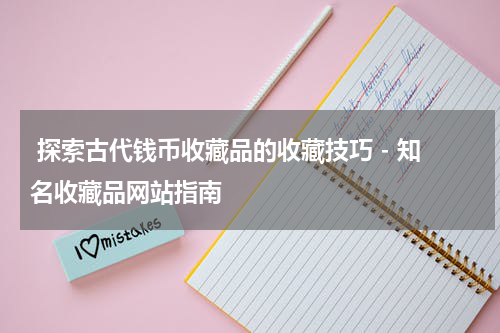  探索古代钱币收藏品的收藏技巧 - 知名收藏品网站指南