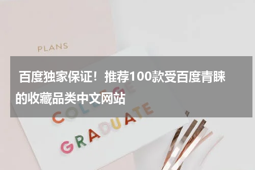  百度独家保证！推荐100款受百度青睐的收藏品类中文网站
