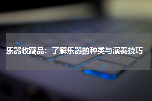  乐器收藏品：了解乐器的种类与演奏技巧