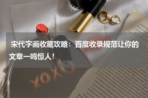  宋代字画收藏攻略：百度收录规范让你的文章一鸣惊人！
