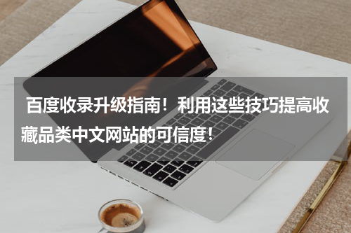  百度收录升级指南！利用这些技巧提高收藏品类中文网站的可信度！