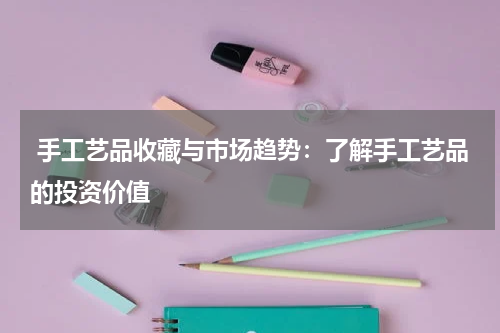  手工艺品收藏与市场趋势：了解手工艺品的投资价值