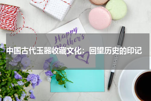  中国古代玉器收藏文化：回望历史的印记