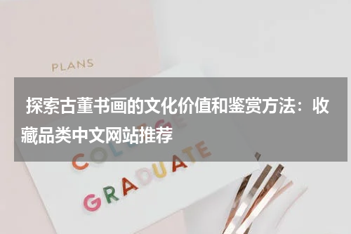  探索古董书画的文化价值和鉴赏方法：收藏品类中文网站推荐