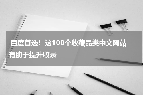  百度首选！这100个收藏品类中文网站有助于提升收录