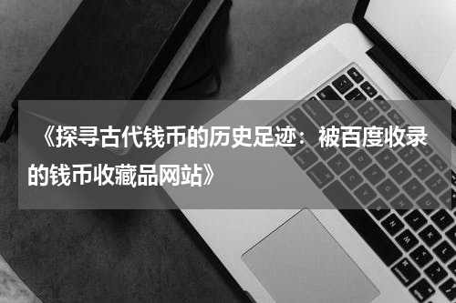  《探寻古代钱币的历史足迹：被百度收录的钱币收藏品网站》