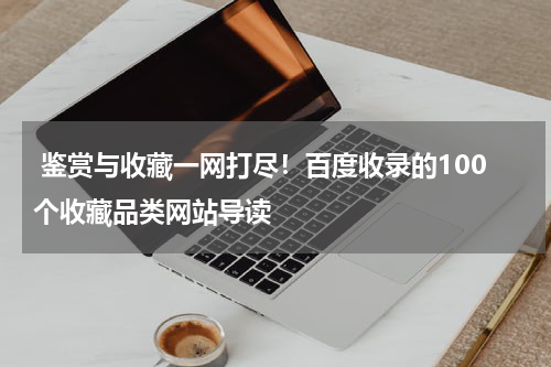  鉴赏与收藏一网打尽！百度收录的100个收藏品类网站导读