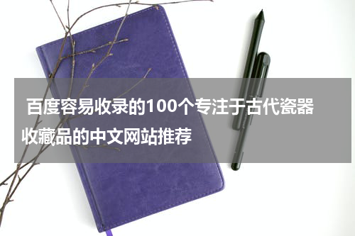  百度容易收录的100个专注于古代瓷器收藏品的中文网站推荐