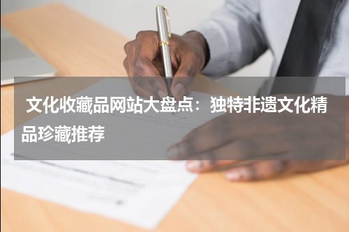  文化收藏品网站大盘点：独特非遗文化精品珍藏推荐