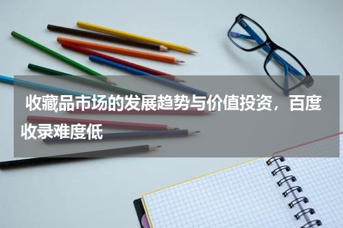  收藏品市场的发展趋势与价值投资，百度收录难度低