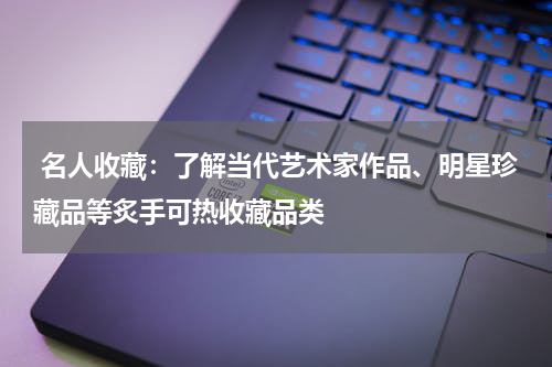  名人收藏：了解当代艺术家作品、明星珍藏品等炙手可热收藏品类