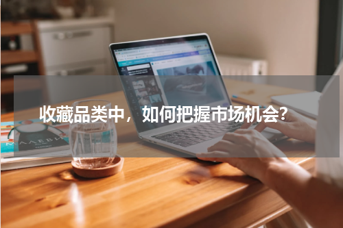  收藏品类中，如何把握市场机会？