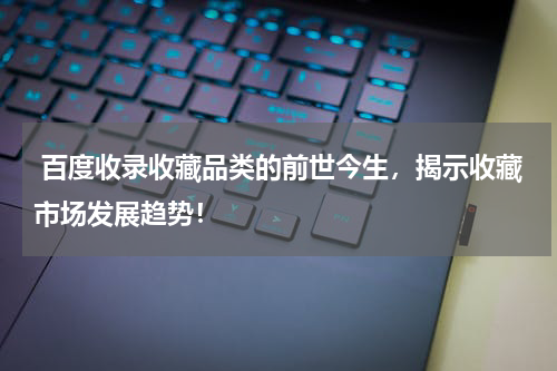  百度收录收藏品类的前世今生，揭示收藏市场发展趋势！