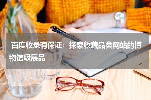  百度收录有保证：探索收藏品类网站的博物馆级展品