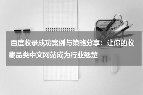  百度收录成功案例与策略分享：让你的收藏品类中文网站成为行业翘楚