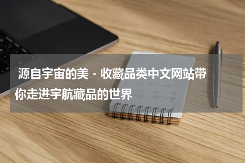  源自宇宙的美 - 收藏品类中文网站带你走进宇航藏品的世界