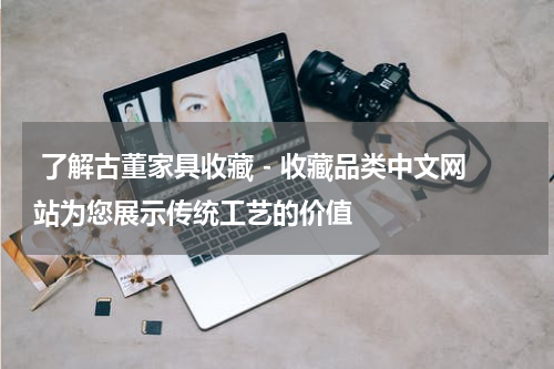  了解古董家具收藏 - 收藏品类中文网站为您展示传统工艺的价值