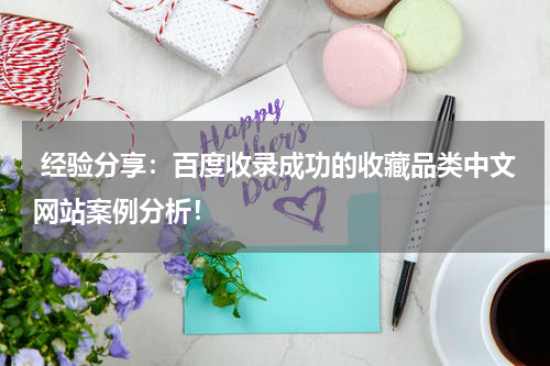  经验分享：百度收录成功的收藏品类中文网站案例分析！
