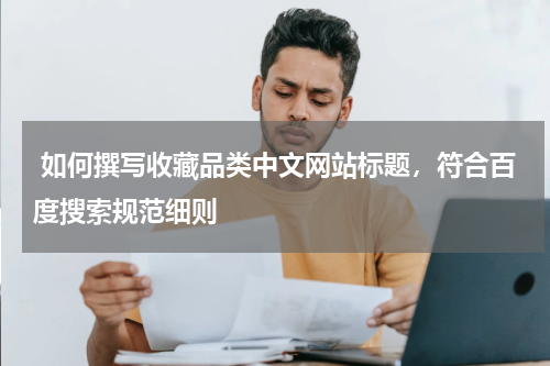  如何撰写收藏品类中文网站标题，符合百度搜索规范细则