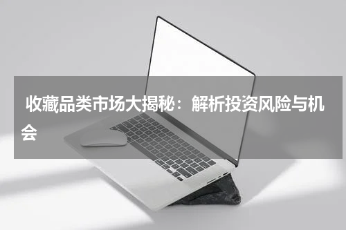  收藏品类市场大揭秘：解析投资风险与机会