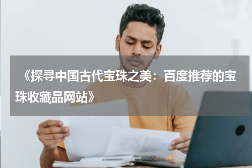  《探寻中国古代宝珠之美：百度推荐的宝珠收藏品网站》