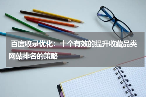 百度收录优化：十个有效的提升收藏品类网站排名的策略