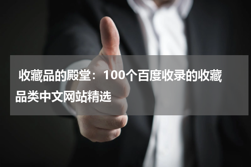  收藏品的殿堂：100个百度收录的收藏品类中文网站精选