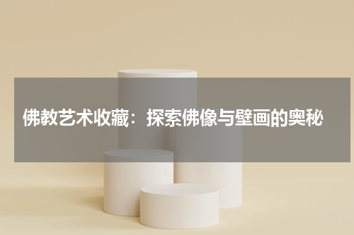  佛教艺术收藏：探索佛像与壁画的奥秘