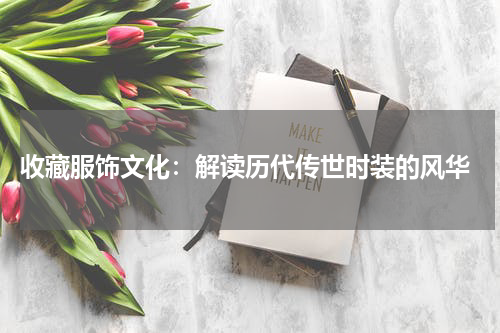  收藏服饰文化：解读历代传世时装的风华