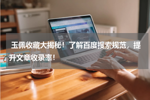  玉佩收藏大揭秘！了解百度搜索规范，提升文章收录率！