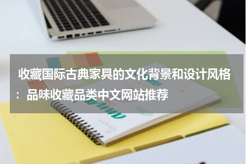  收藏国际古典家具的文化背景和设计风格：品味收藏品类中文网站推荐