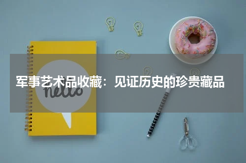  军事艺术品收藏：见证历史的珍贵藏品