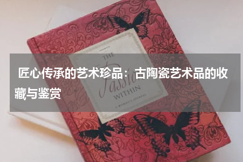  匠心传承的艺术珍品：古陶瓷艺术品的收藏与鉴赏