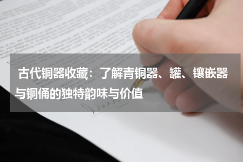  古代铜器收藏：了解青铜器、罐、镶嵌器与铜俑的独特韵味与价值