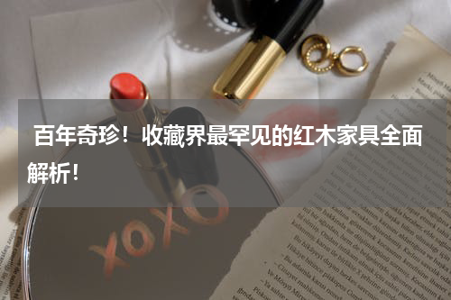  百年奇珍！收藏界最罕见的红木家具全面解析！