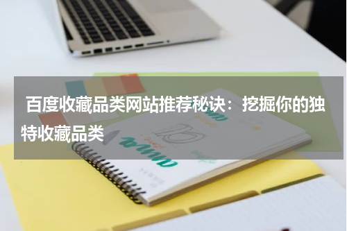  百度收藏品类网站推荐秘诀：挖掘你的独特收藏品类