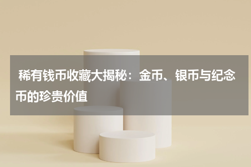  稀有钱币收藏大揭秘：金币、银币与纪念币的珍贵价值