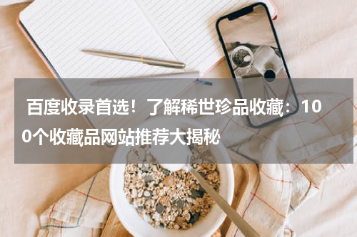  百度收录首选！了解稀世珍品收藏：100个收藏品网站推荐大揭秘