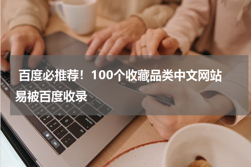 百度必推荐！100个收藏品类中文网站易被百度收录