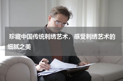  珍藏中国传统刺绣艺术，感受刺绣艺术的细腻之美