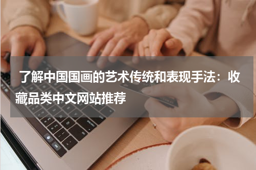  了解中国国画的艺术传统和表现手法：收藏品类中文网站推荐