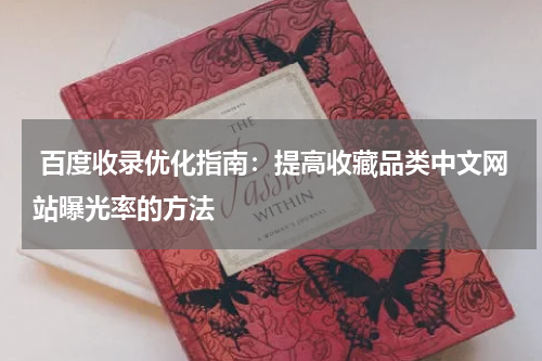  百度收录优化指南：提高收藏品类中文网站曝光率的方法