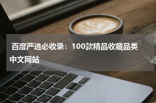 百度严选必收录：100款精品收藏品类中文网站