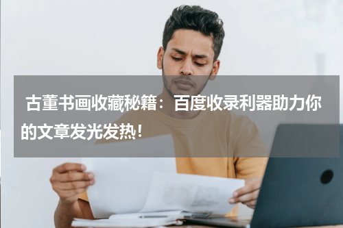  古董书画收藏秘籍：百度收录利器助力你的文章发光发热！